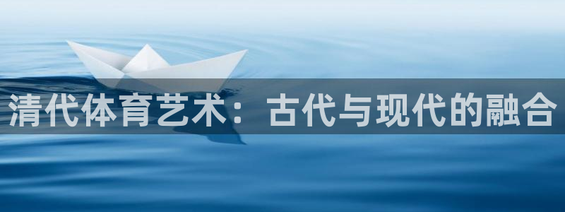 嗨王体育官方：清代体育艺术：古代与现代的融合
