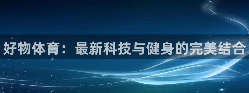 嗨王体育手机：好物体育：最新科技与健身的完美结合