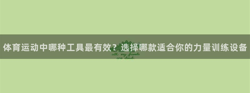 嗨王体育官网入口下载：体育运动中哪种工具最有效？选择哪款适合你的力量训练设备