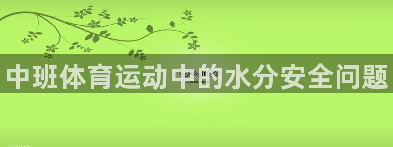 嗨王体育赛事在线直播免费观看高清：中班体育运动中的水分安全问题